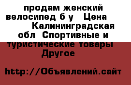 продам женский велосипед б/у › Цена ­ 1 500 - Калининградская обл. Спортивные и туристические товары » Другое   